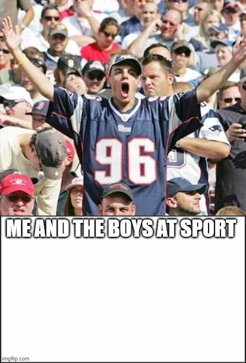  ME AND THE BOYS AT SPORT | image tagged in sports fans,plain white | made w/ Imgflip meme maker