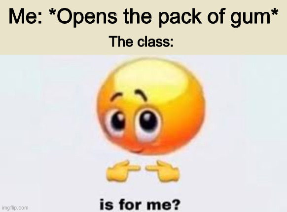 Nope, it's mine! | Me: *Opens the pack of gum*; The class: | image tagged in is for me | made w/ Imgflip meme maker