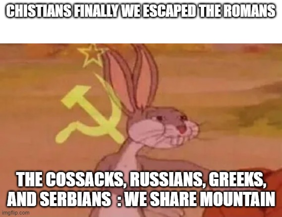 Christion's meet the caucuses region of people | CHISTIANS FINALLY WE ESCAPED THE ROMANS; THE COSSACKS, RUSSIANS, GREEKS, AND SERBIANS  : WE SHARE MOUNTAIN | image tagged in bugs bunny communist | made w/ Imgflip meme maker
