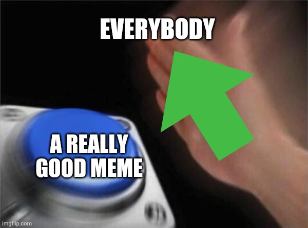 Good | EVERYBODY; A REALLY GOOD MEME | image tagged in memes,blank nut button | made w/ Imgflip meme maker