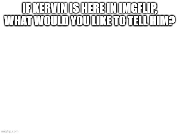 Blank White Template |  IF KERVIN IS HERE IN IMGFLIP, WHAT WOULD YOU LIKE TO TELL HIM? | image tagged in blank white template | made w/ Imgflip meme maker