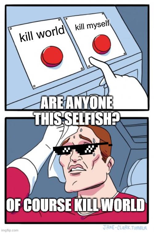 Two Buttons Meme | kill myself; kill world; ARE ANYONE THIS SELFISH? OF COURSE KILL WORLD | image tagged in memes,two buttons | made w/ Imgflip meme maker