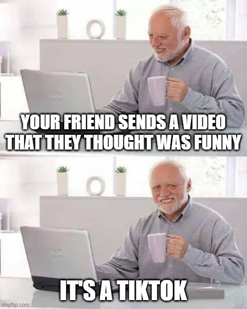 free langsat | YOUR FRIEND SENDS A VIDEO THAT THEY THOUGHT WAS FUNNY; IT'S A TIKTOK | image tagged in memes,hide the pain harold | made w/ Imgflip meme maker