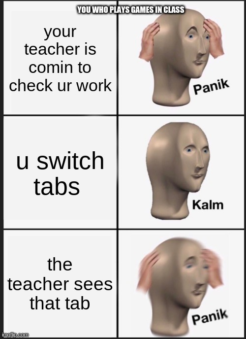 u play games in class |  your teacher is comin to check ur work; YOU WHO PLAYS GAMES IN CLASS; u switch tabs; the teacher sees that tab | image tagged in memes,panik kalm panik | made w/ Imgflip meme maker