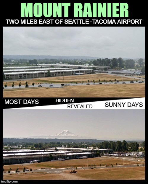Around here, they say, "The mountain is out!" [Location details in comments] | MOUNT RAINIER; TWO MILES EAST OF SEATTLE-TACOMA AIRPORT; HIDDEN; REVEALED; MOST DAYS; SUNNY DAYS | image tagged in mountain,scenic,view,before and after | made w/ Imgflip meme maker