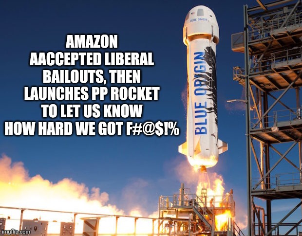 Politics and stuff | AMAZON AACCEPTED LIBERAL BAILOUTS, THEN LAUNCHES PP ROCKET TO LET US KNOW HOW HARD WE GOT F#@$!% | image tagged in bezos pp rocket | made w/ Imgflip meme maker