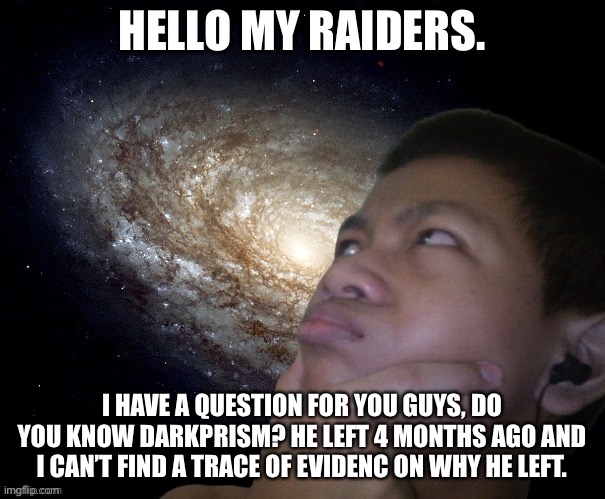 i invited him as mod but after 4 months he hasn’t accepted mod. | HELLO MY RAIDERS. I HAVE A QUESTION FOR YOU GUYS, DO YOU KNOW DARKPRISM? HE LEFT 4 MONTHS AGO AND I CAN’T FIND A TRACE OF EVIDENC ON WHY HE LEFT. | image tagged in akifhaziq thinking | made w/ Imgflip meme maker