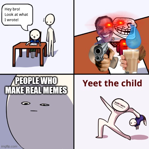 make real memes | PEOPLE WHO MAKE REAL MEMES | image tagged in yeet the child | made w/ Imgflip meme maker