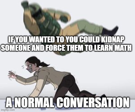 FORCED EDUCATION | IF YOU WANTED TO YOU COULD KIDNAP SOMEONE AND FORCE THEM TO LEARN MATH; A NORMAL CONVERSATION | image tagged in normal conversation | made w/ Imgflip meme maker