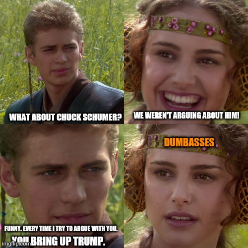 Try having a logical argument with a leftist and you will immediately be labeled a Trumper. | WE WEREN'T ARGUING ABOUT HIM! WHAT ABOUT CHUCK SCHUMER? DUMBASSES; FUNNY. EVERY TIME I TRY TO ARGUE WITH YOU. YOU BRING UP TRUMP. | image tagged in anakin padme 4 panel,trump derangement syndrome | made w/ Imgflip meme maker
