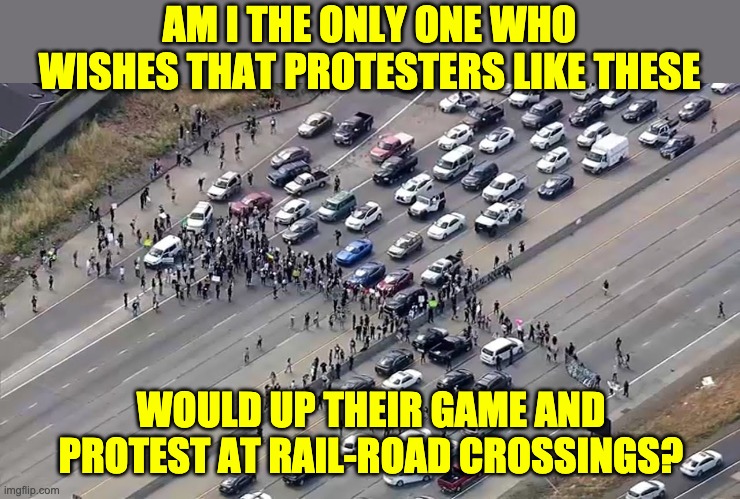 Protesters Blocking Traffic | AM I THE ONLY ONE WHO WISHES THAT PROTESTERS LIKE THESE; WOULD UP THEIR GAME AND PROTEST AT RAIL-ROAD CROSSINGS? | image tagged in protesters | made w/ Imgflip meme maker