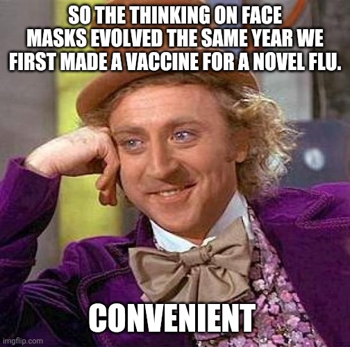 If you can't see how all roads lead to Bill Gates, it's because you've chosen a side over the truth. | SO THE THINKING ON FACE MASKS EVOLVED THE SAME YEAR WE FIRST MADE A VACCINE FOR A NOVEL FLU. CONVENIENT | image tagged in memes,creepy condescending wonka,bill gates,vaccine,bill gates loves vaccines,conspiracy | made w/ Imgflip meme maker