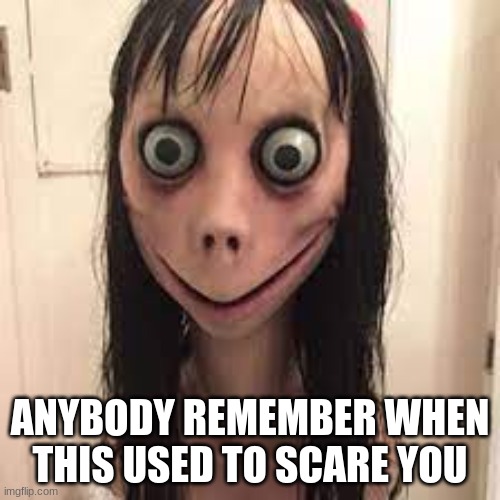 I remember | ANYBODY REMEMBER WHEN THIS USED TO SCARE YOU | image tagged in memes,funny,funny memes | made w/ Imgflip meme maker