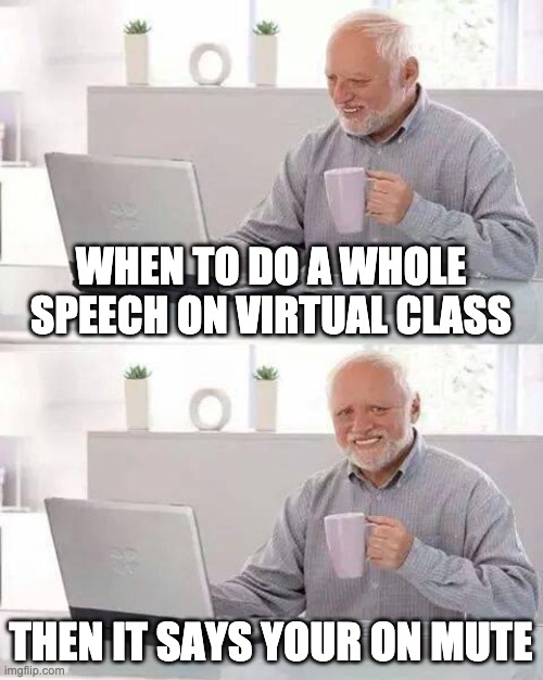 your on mute harold | WHEN TO DO A WHOLE SPEECH ON VIRTUAL CLASS; THEN IT SAYS YOUR ON MUTE | image tagged in memes,hide the pain harold | made w/ Imgflip meme maker