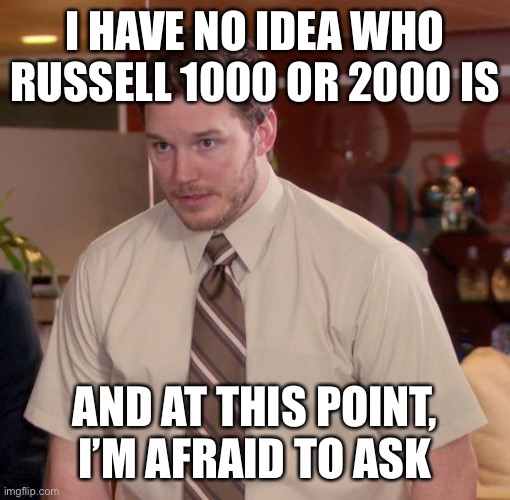 Russell 1000 | I HAVE NO IDEA WHO RUSSELL 1000 OR 2000 IS; AND AT THIS POINT, I’M AFRAID TO ASK | image tagged in chris pratt - too afraid to ask | made w/ Imgflip meme maker