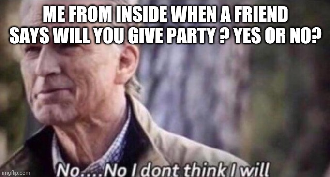 PARTY | ME FROM INSIDE WHEN A FRIEND SAYS WILL YOU GIVE PARTY ? YES OR NO? | image tagged in no i don't think i will,meme | made w/ Imgflip meme maker