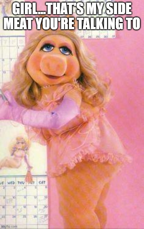 Miss Piggy | GIRL...THAT'S MY SIDE MEAT YOU'RE TALKING TO | image tagged in miss piggy | made w/ Imgflip meme maker