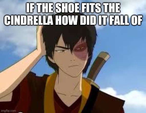 howw? | IF THE SHOE FITS THE CINDRELLA HOW DID IT FALL OF | image tagged in thinkingzuko | made w/ Imgflip meme maker