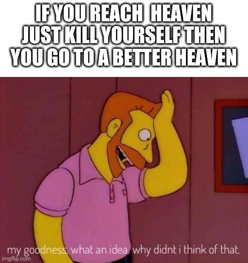 Heaven | IF YOU REACH  HEAVEN JUST KILL YOURSELF THEN YOU GO TO A BETTER HEAVEN | image tagged in my goodness what an idea why didn't i think of that | made w/ Imgflip meme maker