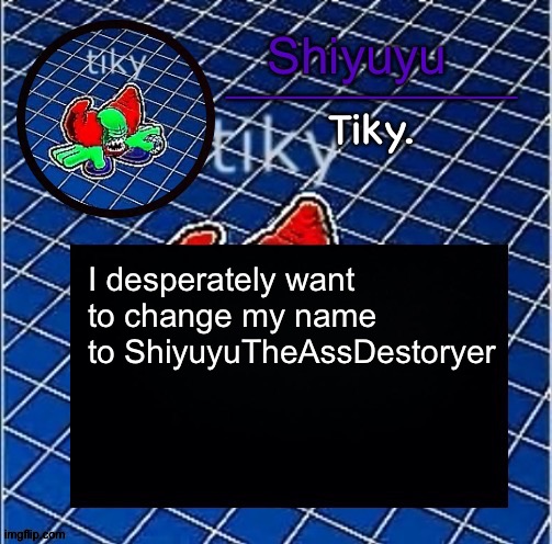 Dwffdwewfwfewfwrreffegrgvbgththyjnykkkkuuk, | I desperately want to change my name to ShiyuyuTheAssDestoryer | image tagged in dwffdwewfwfewfwrreffegrgvbgththyjnykkkkuuk | made w/ Imgflip meme maker