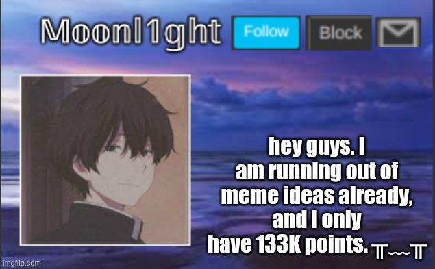 hey guys. I am running out of meme ideas already, and I only have 133K points. ╥﹏╥ | made w/ Imgflip meme maker