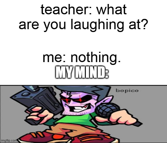 bopico |  teacher: what are you laughing at? me: nothing. MY MIND: | image tagged in blank meme template,lol,haha,gaming memes,friday night funkin | made w/ Imgflip meme maker