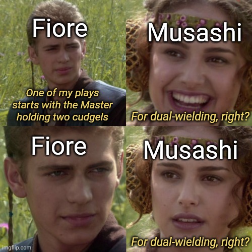 This is more of a throwaway joke than anything else... (Ba dum tiss) | Musashi; Fiore; One of my plays starts with the Master holding two cudgels; For dual-wielding, right? Fiore; Musashi; For dual-wielding, right? | image tagged in for the better right blank,swords,fiore dei liberi,miyamoto musashi,dual wielding,hema | made w/ Imgflip meme maker