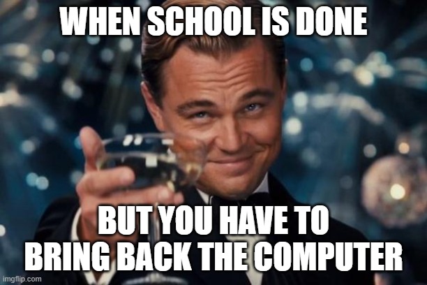 Boiiiiiiiiiiiiiiiiii | WHEN SCHOOL IS DONE; BUT YOU HAVE TO BRING BACK THE COMPUTER | image tagged in memes,leonardo dicaprio cheers | made w/ Imgflip meme maker