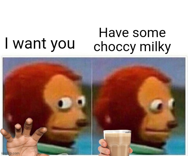 Monkey Puppet | Have some choccy milky; I want you | image tagged in memes,monkey puppet,choccy milk,have some choccy milk,funny | made w/ Imgflip meme maker