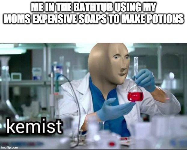 kemist | ME IN THE BATHTUB USING MY MOMS EXPENSIVE SOAPS TO MAKE POTIONS | image tagged in kemist | made w/ Imgflip meme maker
