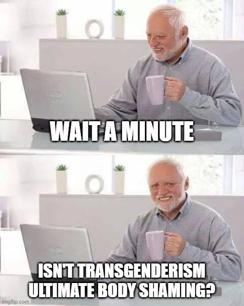 Something that occurred to me... | WAIT A MINUTE; ISN'T TRANSGENDERISM ULTIMATE BODY SHAMING? | image tagged in memes,hide the pain harold | made w/ Imgflip meme maker