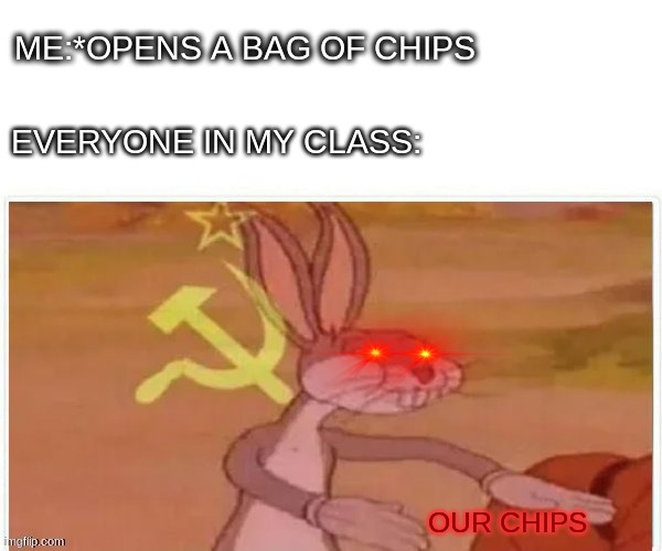 The teacher asked too | ME:*OPENS A BAG OF CHIPS; EVERYONE IN MY CLASS:; OUR CHIPS | image tagged in communist bugs bunny | made w/ Imgflip meme maker