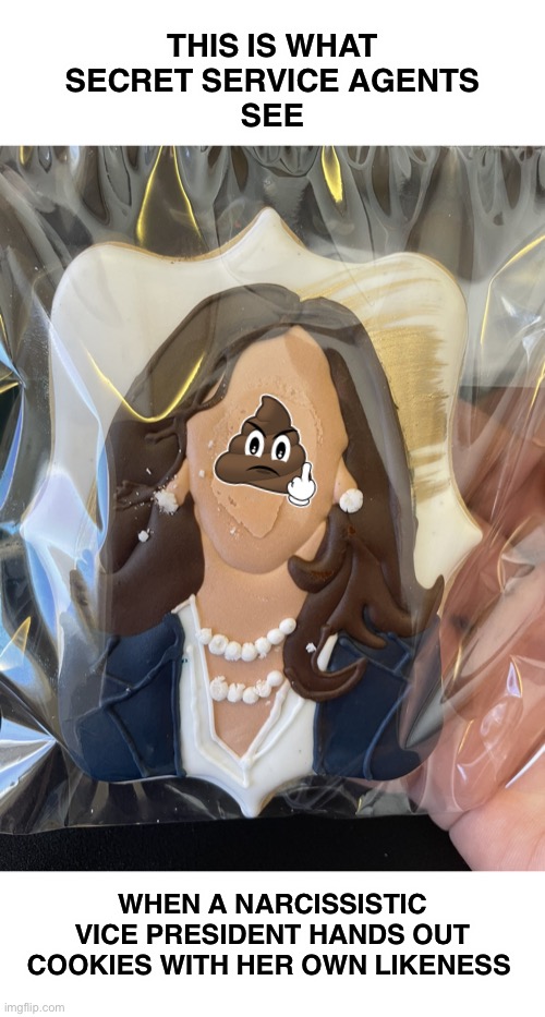 She thought of it as a magnanimous gesture to feed the troops | THIS IS WHAT
SECRET SERVICE AGENTS
SEE; WHEN A NARCISSISTIC VICE PRESIDENT HANDS OUT COOKIES WITH HER OWN LIKENESS | image tagged in kamala cookie | made w/ Imgflip meme maker