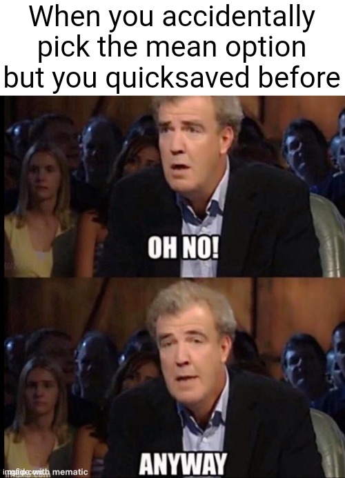 Well atleast i quicksaved. | When you accidentally pick the mean option but you quicksaved before | image tagged in memes,oh no anyway,rpg | made w/ Imgflip meme maker