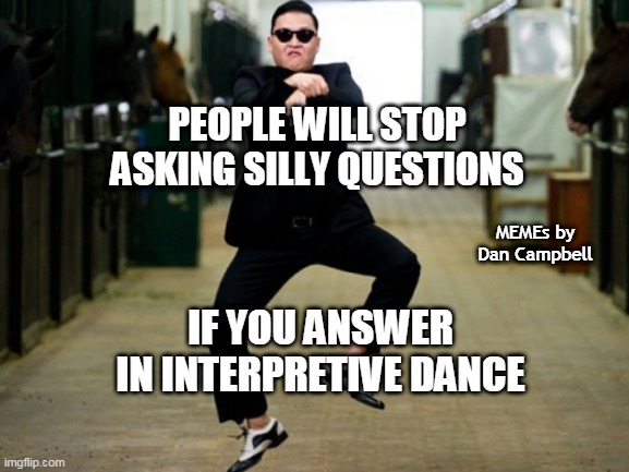 Psy Horse Dance Meme | PEOPLE WILL STOP ASKING SILLY QUESTIONS; MEMEs by Dan Campbell; IF YOU ANSWER IN INTERPRETIVE DANCE | image tagged in memes,psy horse dance | made w/ Imgflip meme maker