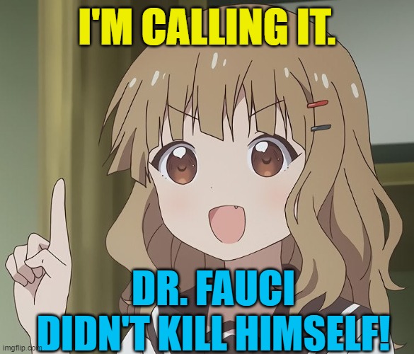 Called it on Wednesday, June 9th, 2021. | I'M CALLING IT. DR. FAUCI DIDN'T KILL HIMSELF! | image tagged in political meme,dr fauci | made w/ Imgflip meme maker