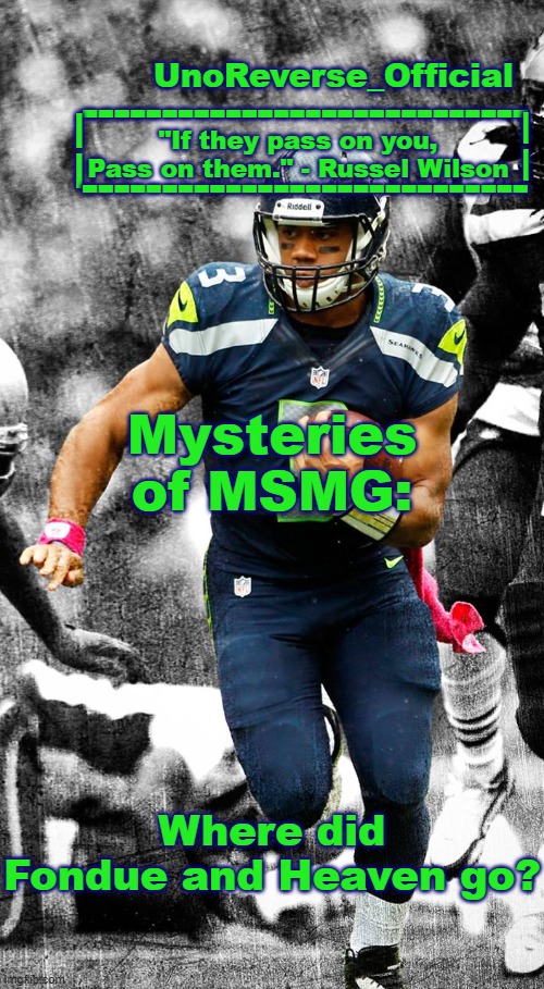 Uno's Russel Wilson temp | Mysteries of MSMG:; Where did Fondue and Heaven go? | image tagged in uno's russel wilson temp | made w/ Imgflip meme maker