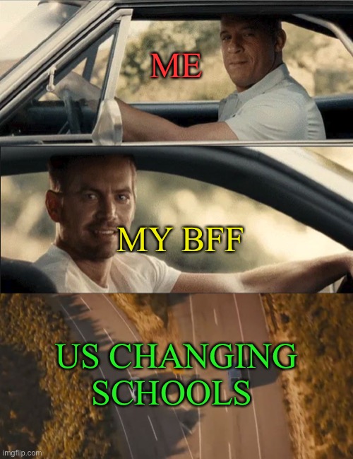 “Loud crying in Background” | ME; MY BFF; US CHANGING SCHOOLS | image tagged in see you again | made w/ Imgflip meme maker