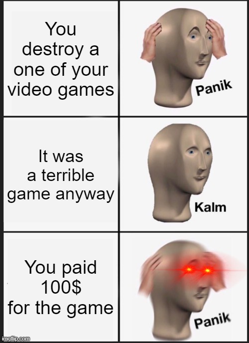 big oof | You destroy a one of your video games; It was a terrible game anyway; You paid 100$ for the game | image tagged in memes,panik kalm panik | made w/ Imgflip meme maker