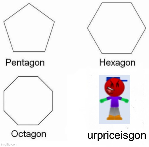 Pentagon Hexagon Octagon | urpriceisgon | image tagged in memes,pentagon hexagon octagon | made w/ Imgflip meme maker