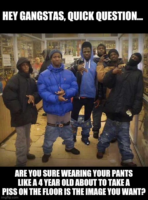 Could you imagine Capone or El Chapo dressing like this? | HEY GANGSTAS, QUICK QUESTION... ARE YOU SURE WEARING YOUR PANTS LIKE A 4 YEAR OLD ABOUT TO TAKE A PISS ON THE FLOOR IS THE IMAGE YOU WANT? | image tagged in gangster pants,bad ideas,funny people | made w/ Imgflip meme maker