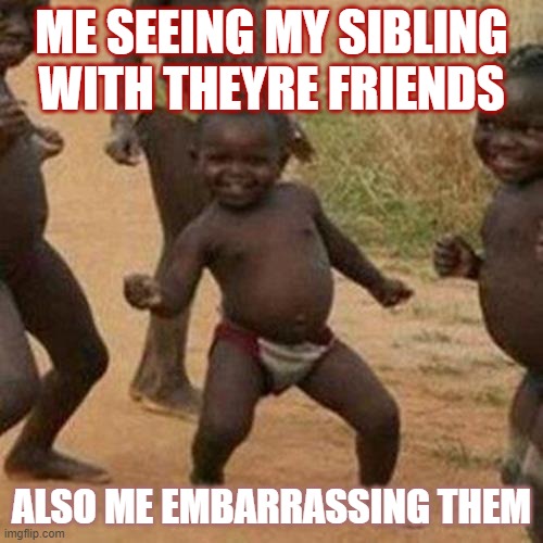Third World Success Kid | ME SEEING MY SIBLING WITH THEYRE FRIENDS; ALSO ME EMBARRASSING THEM | image tagged in memes,third world success kid | made w/ Imgflip meme maker