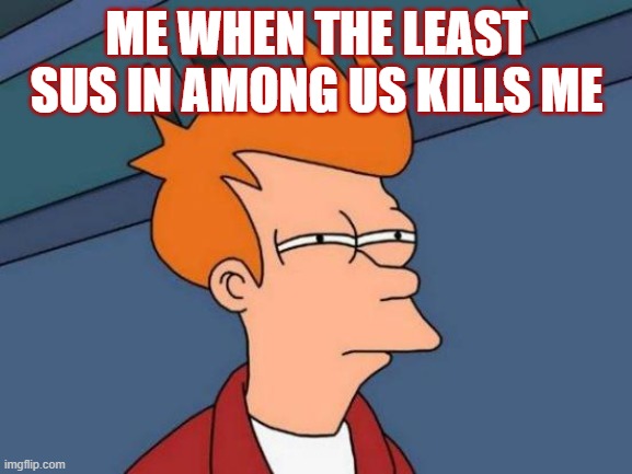 Futurama Fry | ME WHEN THE LEAST SUS IN AMONG US KILLS ME | image tagged in memes,futurama fry | made w/ Imgflip meme maker
