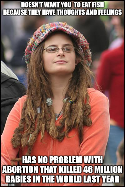 Liberal Idiots | DOESN'T WANT YOU  TO EAT FISH BECAUSE THEY HAVE THOUGHTS AND FEELINGS; HAS NO PROBLEM WITH ABORTION THAT KILLED 46 MILLION BABIES IN THE WORLD LAST YEAR | image tagged in memes,college liberal | made w/ Imgflip meme maker