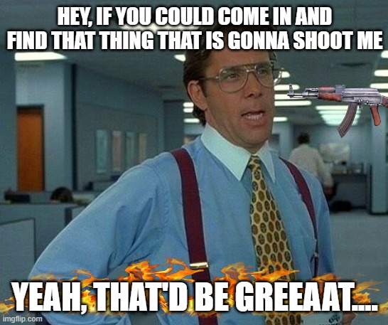 I hate this boss | HEY, IF YOU COULD COME IN AND FIND THAT THING THAT IS GONNA SHOOT ME; YEAH, THAT'D BE GREEAAT.... | image tagged in memes,that would be great,office space | made w/ Imgflip meme maker
