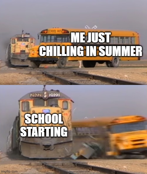 A train hitting a school bus | ME JUST CHILLING IN SUMMER; SCHOOL STARTING | image tagged in a train hitting a school bus | made w/ Imgflip meme maker
