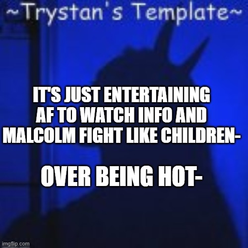 IT'S JUST ENTERTAINING AF TO WATCH INFO AND MALCOLM FIGHT LIKE CHILDREN-; OVER BEING HOT- | image tagged in trystan's temp | made w/ Imgflip meme maker