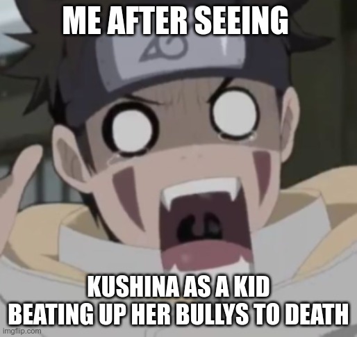 ME AFTER SEEING; KUSHINA AS A KID BEATING UP HER BULLYS TO DEATH | image tagged in kiba | made w/ Imgflip meme maker