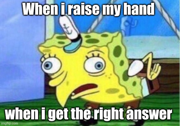 Mocking Spongebob Meme | When i raise my hand; when i get the right answer | image tagged in memes,mocking spongebob | made w/ Imgflip meme maker