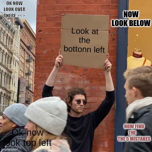 DO what the sign says | OK NOW LOOK OVER THERE ><>; NOW LOOK BELOW; Look at the bottonn left; Ok now look top left; NOW FIND THE     THE 5 MISTAKES | image tagged in memes,guy holding cardboard sign | made w/ Imgflip meme maker